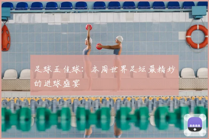足球五佳球:本周世界足坛最精妙的进球盛宴