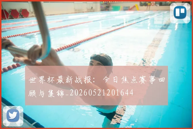 世界杯最新战报：今日焦点赛事回顾与集锦_20260521201644