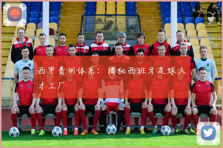 西甲青训体系:揭秘西班牙足球人才工厂