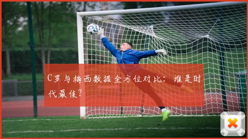 C罗与梅西数据全方位对比:谁是时代最佳?