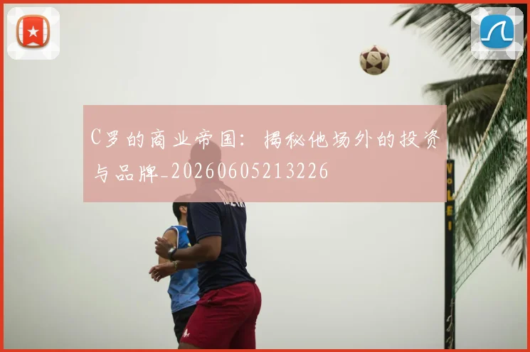 C罗的商业帝国:揭秘他场外的投资与品牌_20260605213226