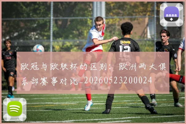 欧冠与欧联杯的区别:欧洲两大俱乐部赛事对比_20260523200024