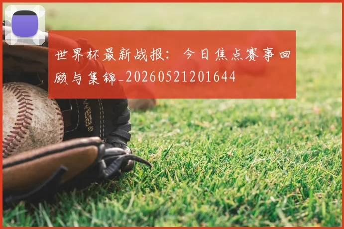世界杯最新战报：今日焦点赛事回顾与集锦_20260521201644
