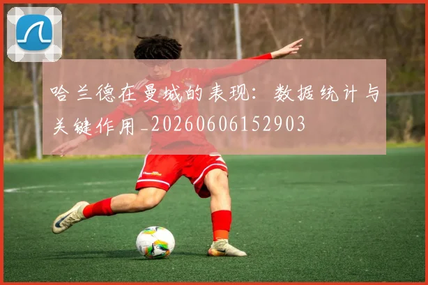 哈兰德在曼城的表现:数据统计与关键作用_20260606152903