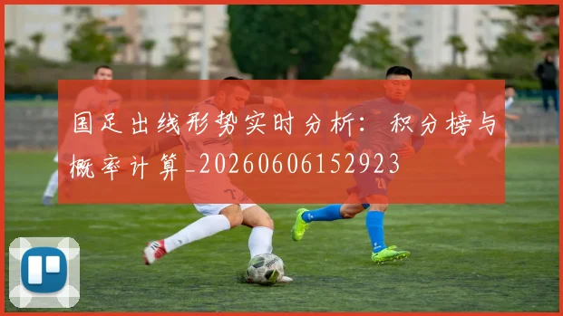 国足出线形势实时分析:积分榜与概率计算_20260606152923