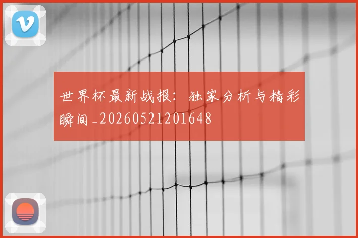 世界杯最新战报:独家分析与精彩瞬间_20260521201648