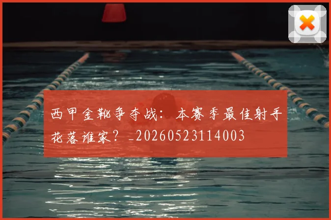 西甲金靴争夺战:本赛季最佳射手花落谁家?_20260523114003