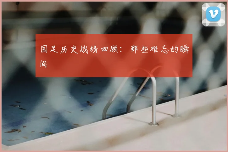 国足历史战绩回顾:那些难忘的瞬间