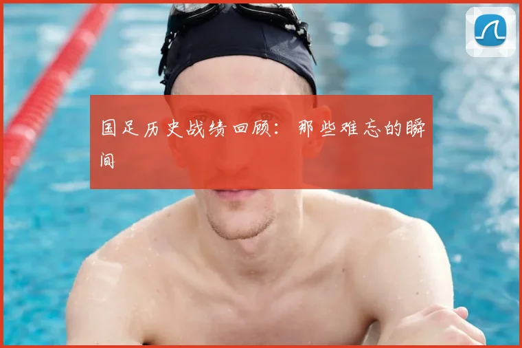 国足历史战绩回顾:那些难忘的瞬间