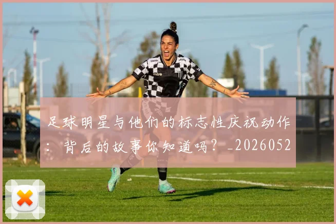 足球明星与他们的标志性庆祝动作:背后的故事你知道吗?_20260529200806