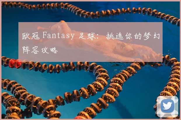 欧冠 Fantasy 足球:挑选你的梦幻阵容攻略