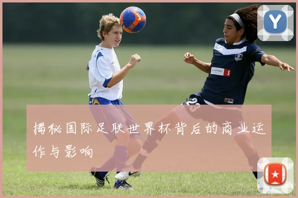 揭秘国际足联世界杯背后的商业运作与影响