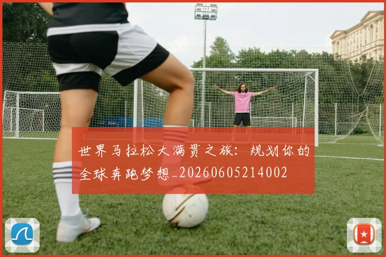 世界马拉松大满贯之旅:规划你的全球奔跑梦想_20260605214002