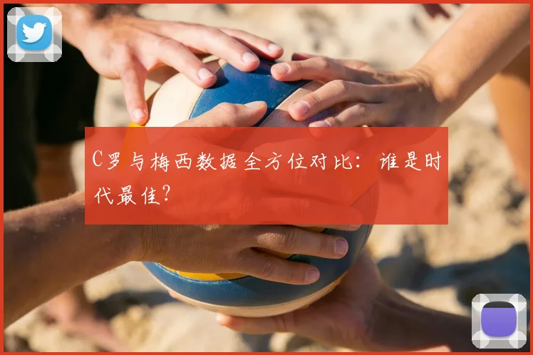 C罗与梅西数据全方位对比:谁是时代最佳?