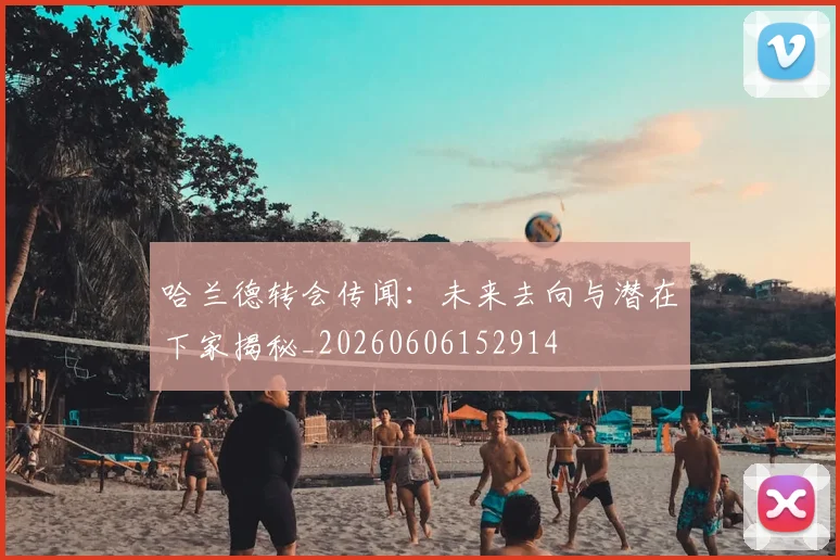 哈兰德转会传闻:未来去向与潜在下家揭秘_20260606152914