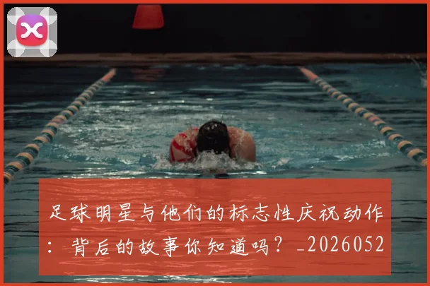 足球明星与他们的标志性庆祝动作:背后的故事你知道吗?_20260529200806