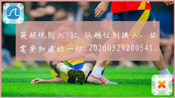 英超规则入门：从越位到换人，你需要知道的一切_20260529200541_20260702174530