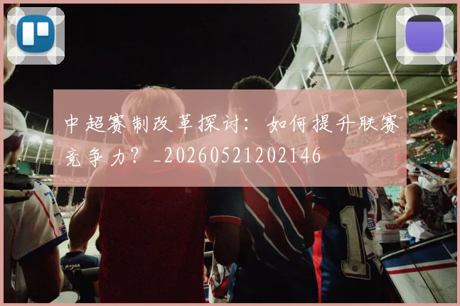 中超赛制改革探讨:如何提升联赛竞争力?_20260521202146