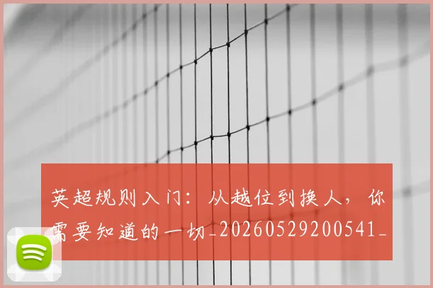 英超规则入门:从越位到换人,你需要知道的一切_20260529200541_20260702174530