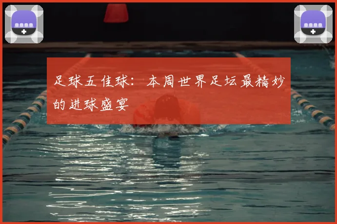 足球五佳球:本周世界足坛最精妙的进球盛宴