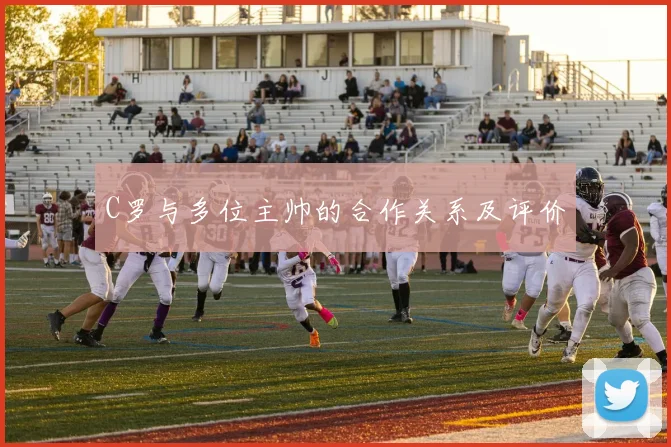 C罗与多位主帅的合作关系及评价