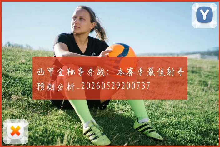 西甲金靴争夺战：本赛季最佳射手预测分析_20260529200737