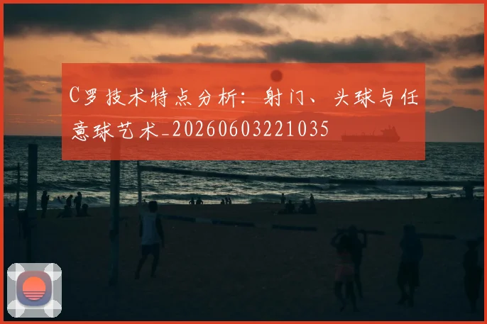 C罗技术特点分析：射门、头球与任意球艺术_20260603221035
