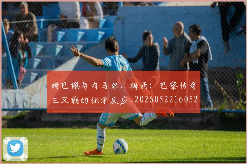 姆巴佩与内马尔、梅西:巴黎传奇三叉戟的化学反应_20260522160529
