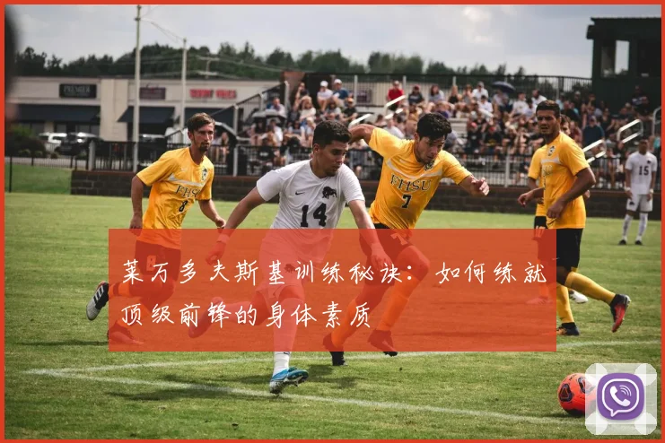 莱万多夫斯基训练秘诀：如何练就顶级前锋的身体素质