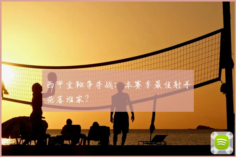 西甲金靴争夺战:本赛季最佳射手花落谁家?