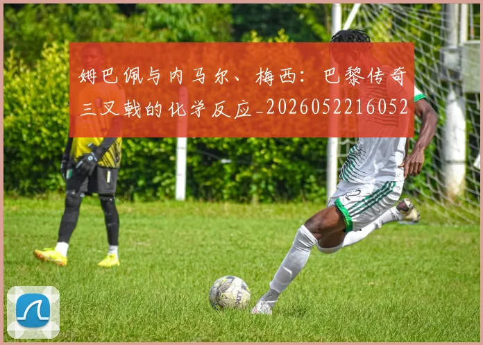 姆巴佩与内马尔、梅西:巴黎传奇三叉戟的化学反应_20260522160529