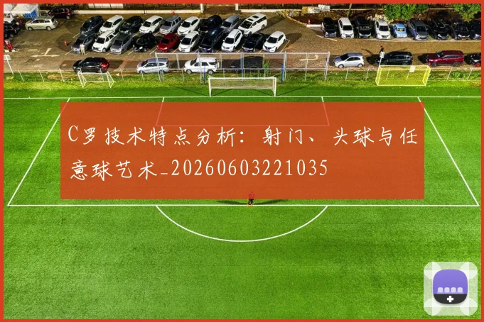 C罗技术特点分析:射门、头球与任意球艺术_20260603221035